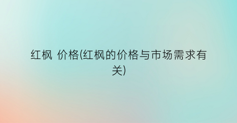 “红枫 价格(红枫的价格与市场需求有关)